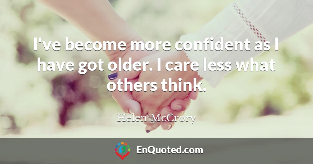 I've become more confident as I have got older. I care less what others think.