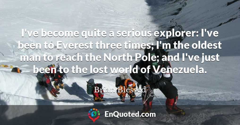 I've become quite a serious explorer: I've been to Everest three times; I'm the oldest man to reach the North Pole; and I've just been to the lost world of Venezuela.