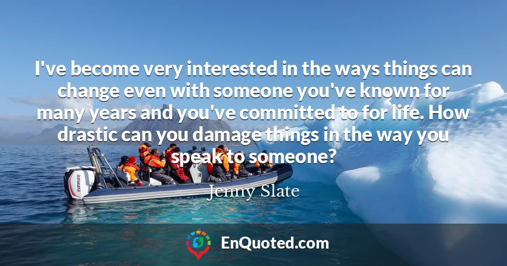 I've become very interested in the ways things can change even with someone you've known for many years and you've committed to for life. How drastic can you damage things in the way you speak to someone?