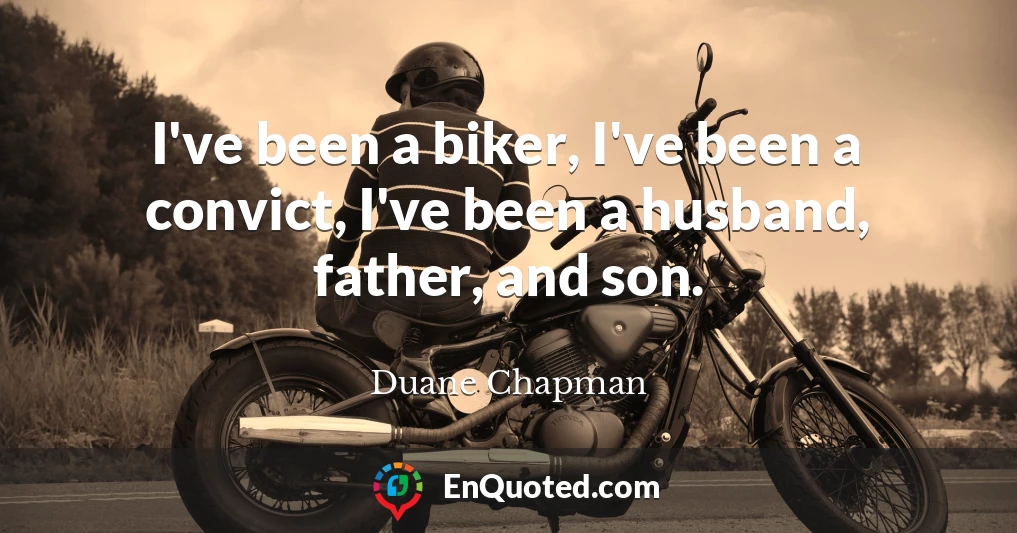 I've been a biker, I've been a convict, I've been a husband, father, and son.