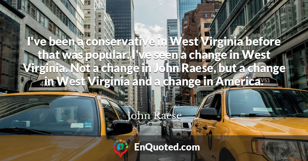 I've been a conservative in West Virginia before that was popular. I've seen a change in West Virginia. Not a change in John Raese, but a change in West Virginia and a change in America.
