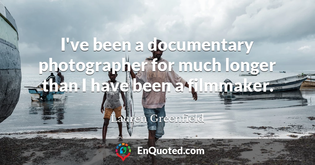 I've been a documentary photographer for much longer than I have been a filmmaker.