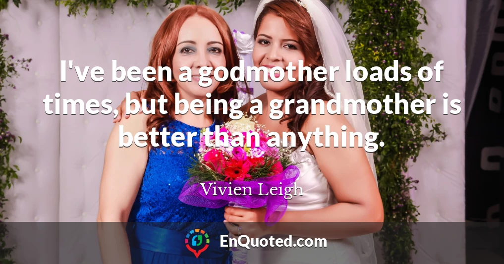 I've been a godmother loads of times, but being a grandmother is better than anything.