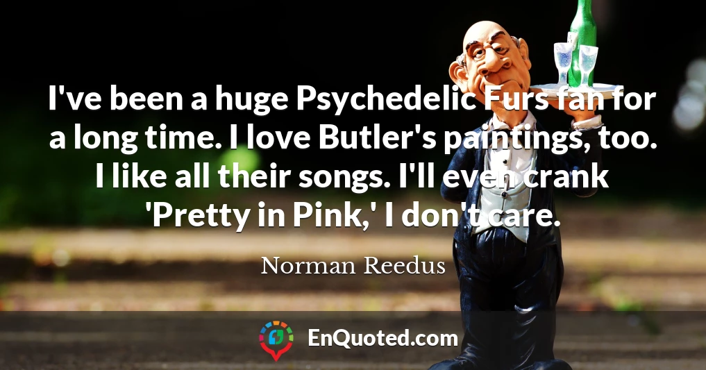 I've been a huge Psychedelic Furs fan for a long time. I love Butler's paintings, too. I like all their songs. I'll even crank 'Pretty in Pink,' I don't care.