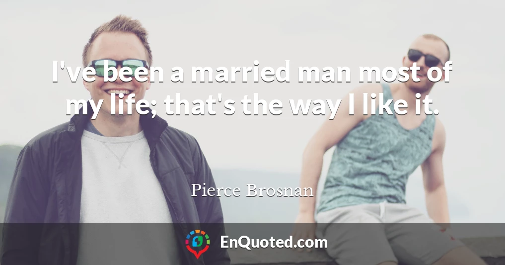 I've been a married man most of my life; that's the way I like it.