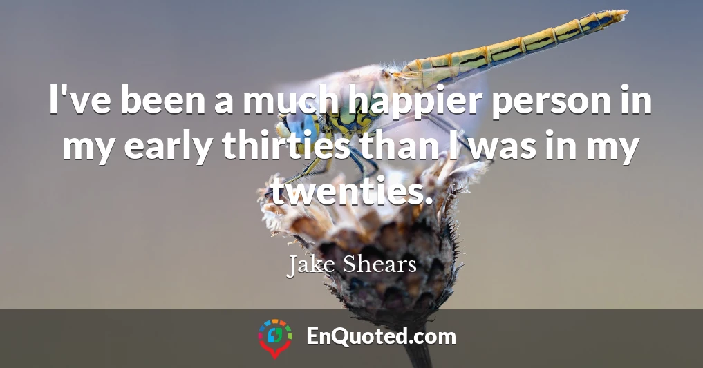 I've been a much happier person in my early thirties than I was in my twenties.