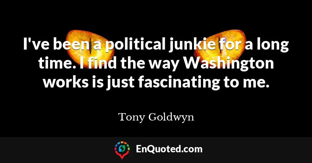I've been a political junkie for a long time. I find the way Washington works is just fascinating to me.