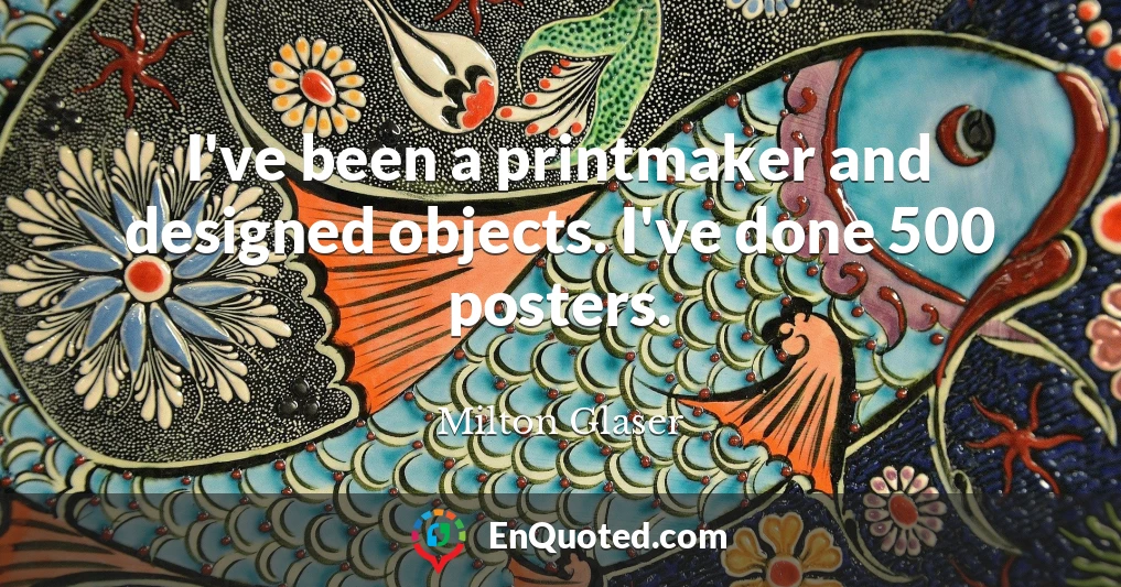 I've been a printmaker and designed objects. I've done 500 posters.