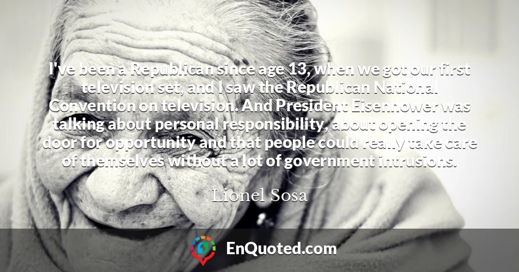I've been a Republican since age 13, when we got our first television set, and I saw the Republican National Convention on television. And President Eisenhower was talking about personal responsibility, about opening the door for opportunity and that people could really take care of themselves without a lot of government intrusions.