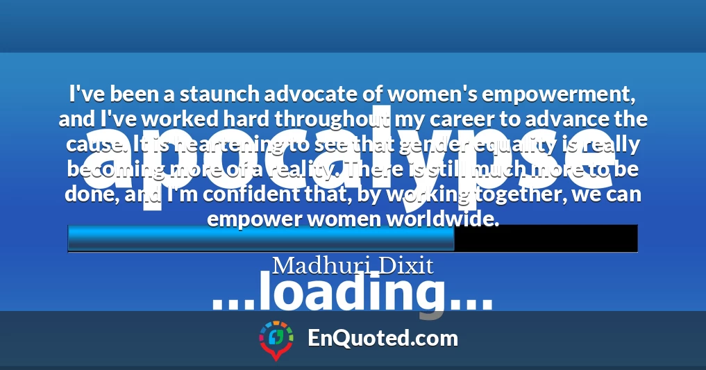 I've been a staunch advocate of women's empowerment, and I've worked hard throughout my career to advance the cause. It is heartening to see that gender equality is really becoming more of a reality. There is still much more to be done, and I'm confident that, by working together, we can empower women worldwide.