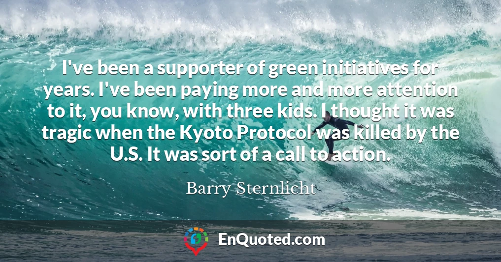 I've been a supporter of green initiatives for years. I've been paying more and more attention to it, you know, with three kids. I thought it was tragic when the Kyoto Protocol was killed by the U.S. It was sort of a call to action.