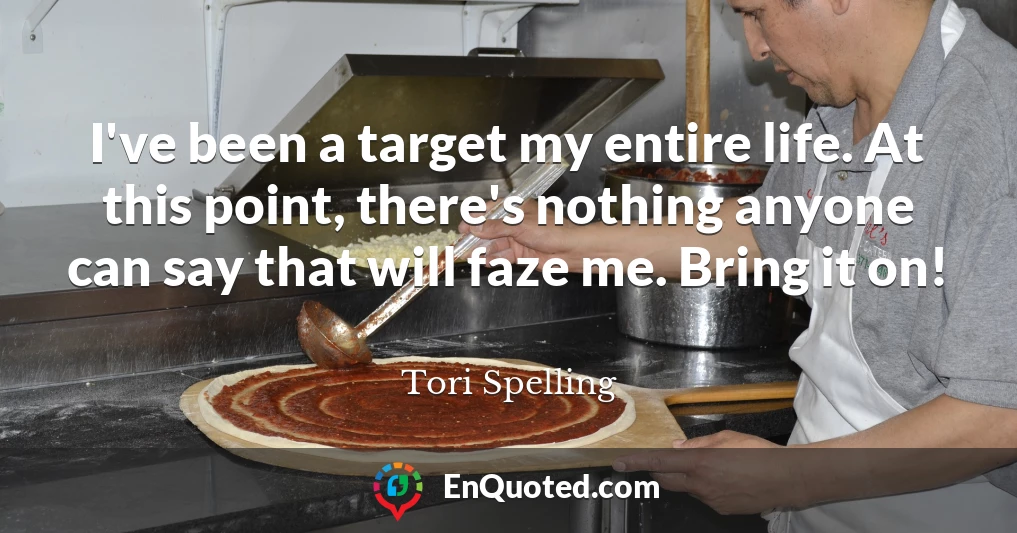 I've been a target my entire life. At this point, there's nothing anyone can say that will faze me. Bring it on!
