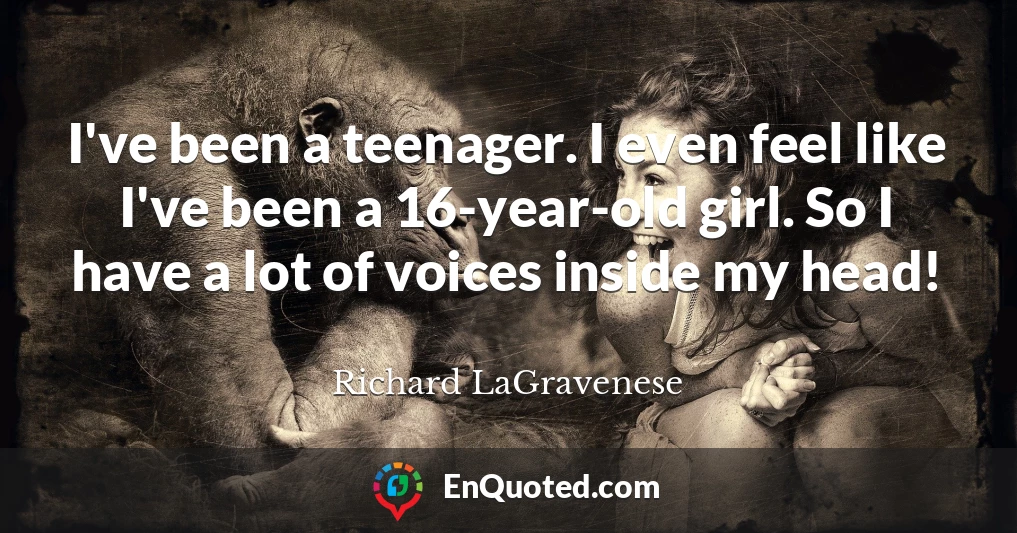 I've been a teenager. I even feel like I've been a 16-year-old girl. So I have a lot of voices inside my head!