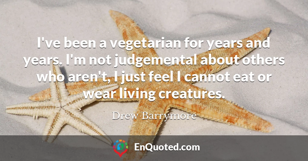 I've been a vegetarian for years and years. I'm not judgemental about others who aren't, I just feel I cannot eat or wear living creatures.