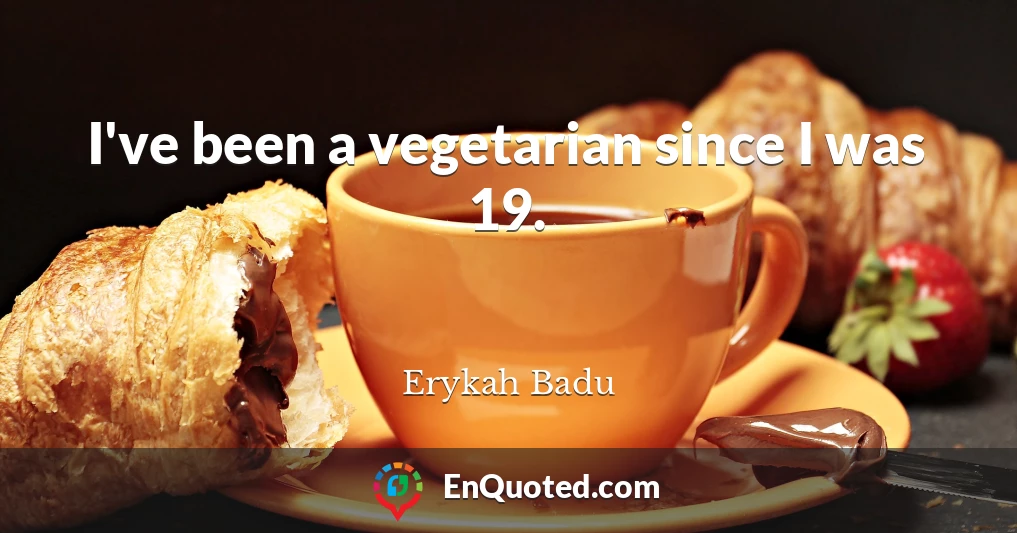 I've been a vegetarian since I was 19.