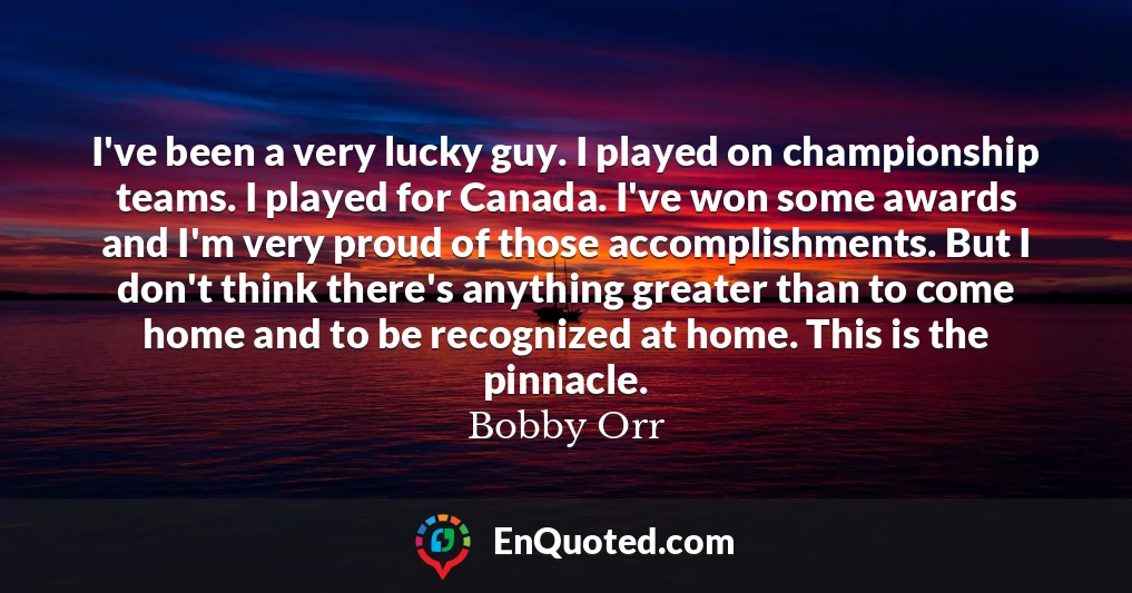 I've been a very lucky guy. I played on championship teams. I played for Canada. I've won some awards and I'm very proud of those accomplishments. But I don't think there's anything greater than to come home and to be recognized at home. This is the pinnacle.
