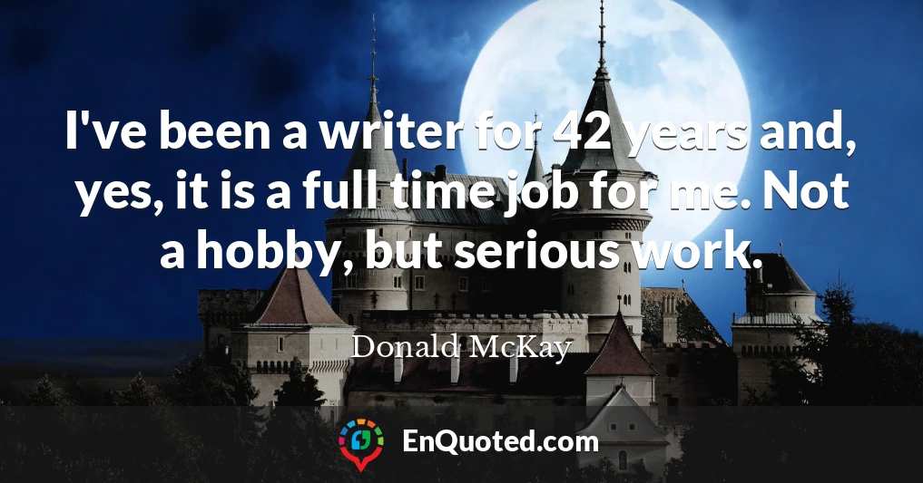 I've been a writer for 42 years and, yes, it is a full time job for me. Not a hobby, but serious work.