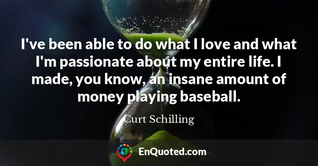 I've been able to do what I love and what I'm passionate about my entire life. I made, you know, an insane amount of money playing baseball.