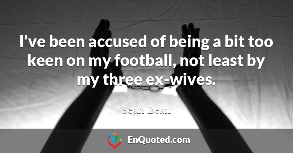 I've been accused of being a bit too keen on my football, not least by my three ex-wives.