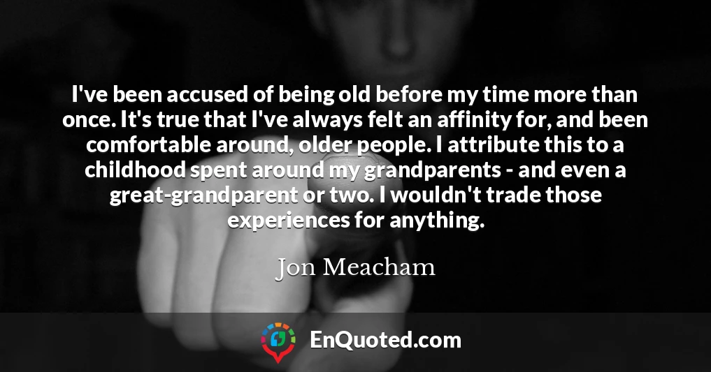 I've been accused of being old before my time more than once. It's true that I've always felt an affinity for, and been comfortable around, older people. I attribute this to a childhood spent around my grandparents - and even a great-grandparent or two. I wouldn't trade those experiences for anything.