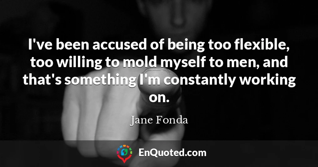 I've been accused of being too flexible, too willing to mold myself to men, and that's something I'm constantly working on.