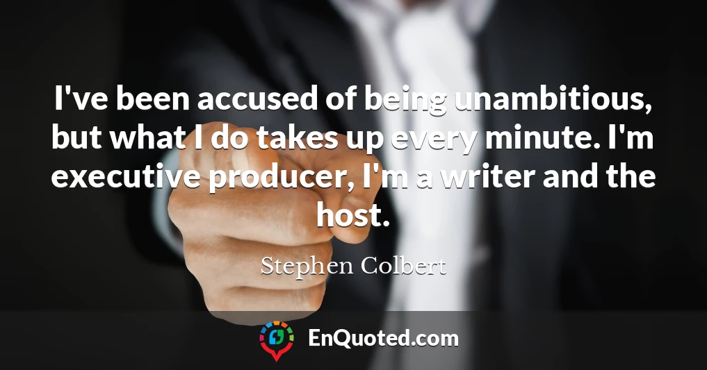 I've been accused of being unambitious, but what I do takes up every minute. I'm executive producer, I'm a writer and the host.
