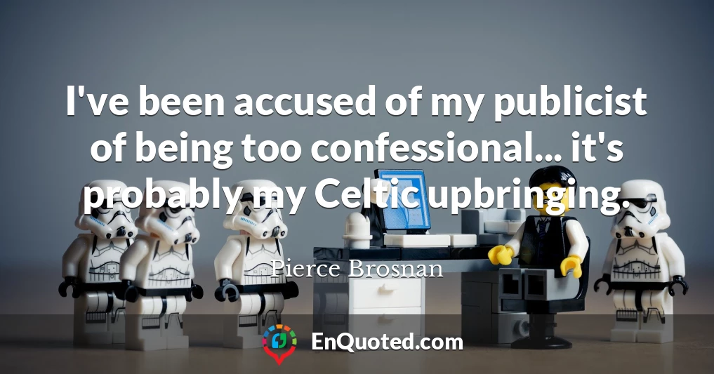 I've been accused of my publicist of being too confessional... it's probably my Celtic upbringing.