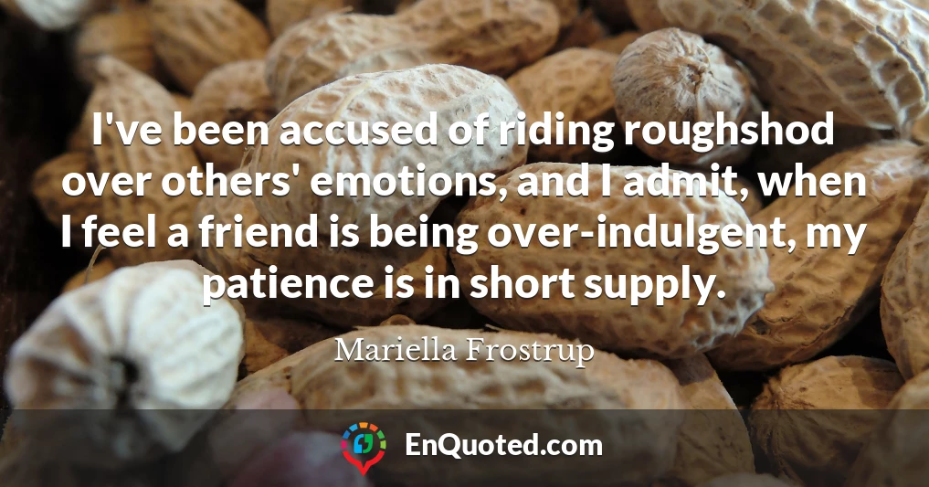 I've been accused of riding roughshod over others' emotions, and I admit, when I feel a friend is being over-indulgent, my patience is in short supply.