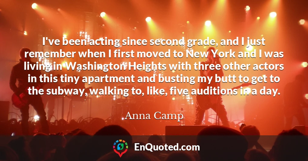 I've been acting since second grade, and I just remember when I first moved to New York and I was living in Washington Heights with three other actors in this tiny apartment and busting my butt to get to the subway, walking to, like, five auditions in a day.