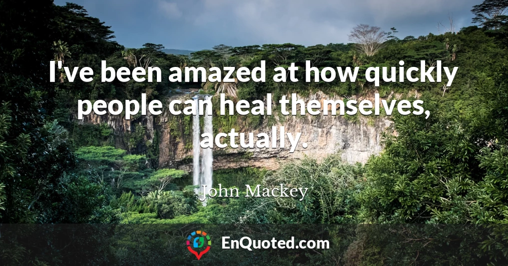 I've been amazed at how quickly people can heal themselves, actually.