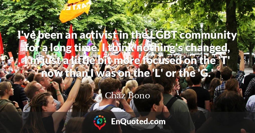 I've been an activist in the LGBT community for a long time. I think nothing's changed, I'm just a little bit more focused on the 'T' now than I was on the 'L' or the 'G.'