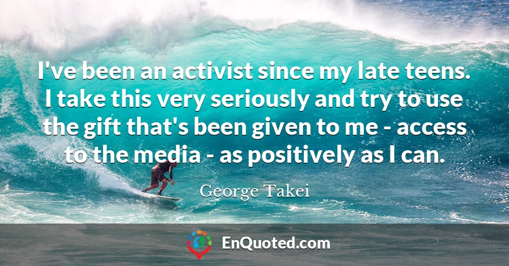I've been an activist since my late teens. I take this very seriously and try to use the gift that's been given to me - access to the media - as positively as I can.