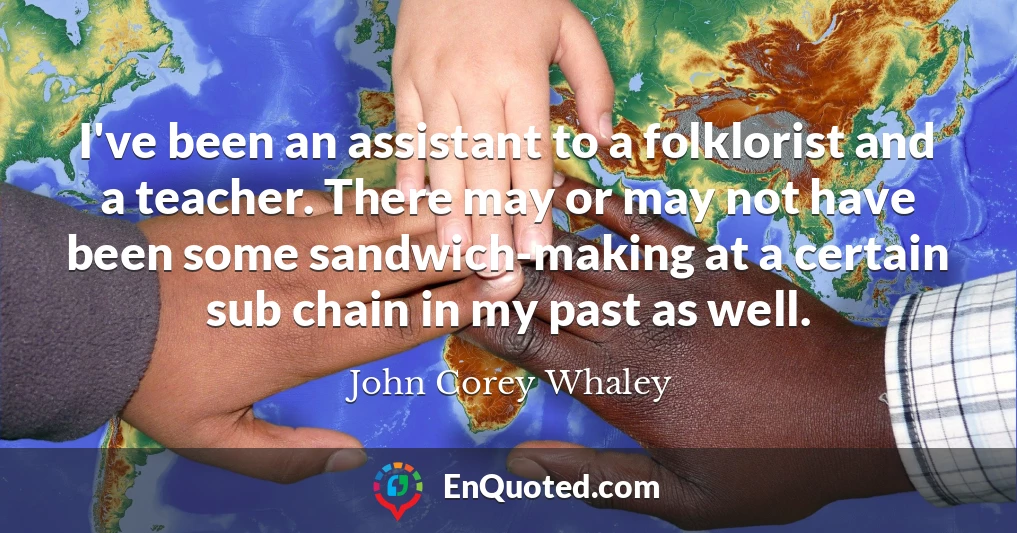 I've been an assistant to a folklorist and a teacher. There may or may not have been some sandwich-making at a certain sub chain in my past as well.