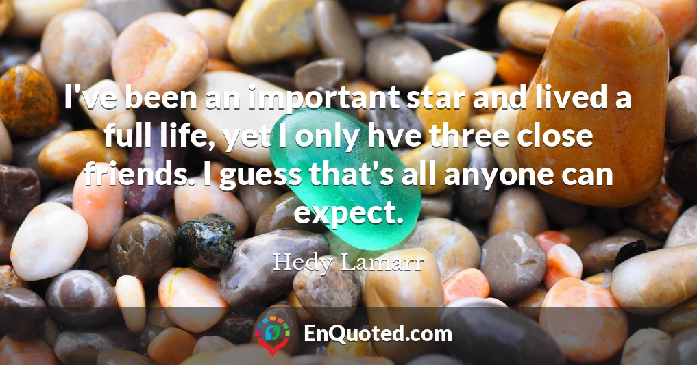 I've been an important star and lived a full life, yet I only hve three close friends. I guess that's all anyone can expect.