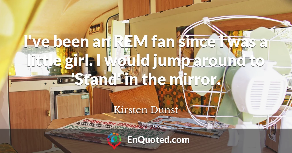 I've been an REM fan since I was a little girl. I would jump around to 'Stand' in the mirror.