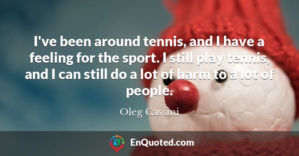 I've been around tennis, and I have a feeling for the sport. I still play tennis, and I can still do a lot of harm to a lot of people.