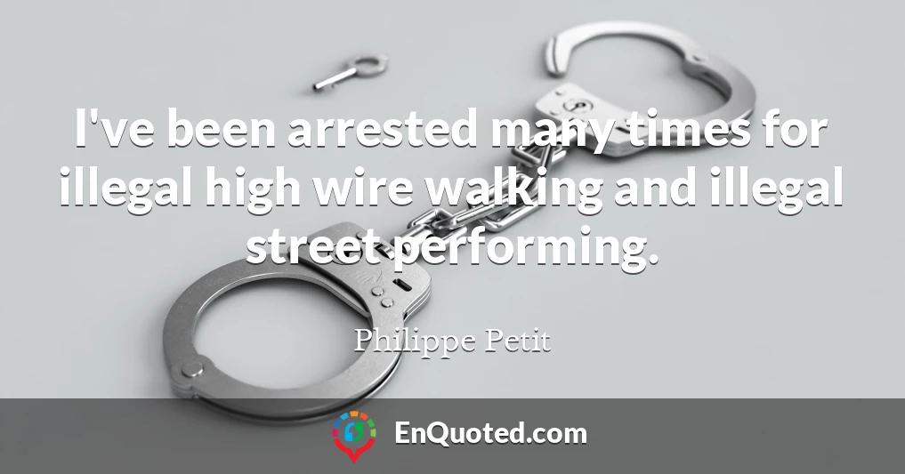 I've been arrested many times for illegal high wire walking and illegal street performing.