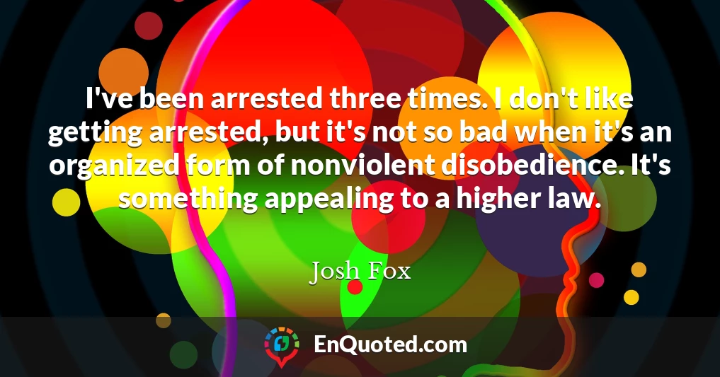 I've been arrested three times. I don't like getting arrested, but it's not so bad when it's an organized form of nonviolent disobedience. It's something appealing to a higher law.