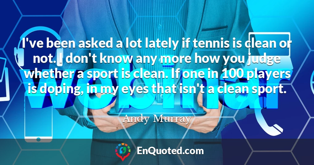 I've been asked a lot lately if tennis is clean or not. I don't know any more how you judge whether a sport is clean. If one in 100 players is doping, in my eyes that isn't a clean sport.