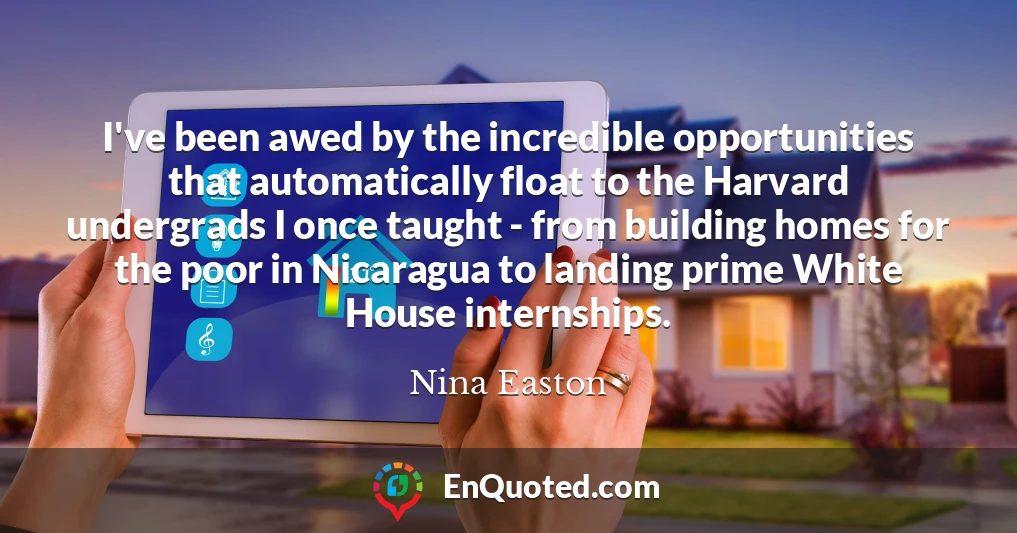 I've been awed by the incredible opportunities that automatically float to the Harvard undergrads I once taught - from building homes for the poor in Nicaragua to landing prime White House internships.