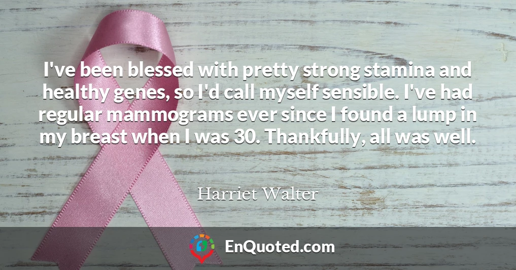 I've been blessed with pretty strong stamina and healthy genes, so I'd call myself sensible. I've had regular mammograms ever since I found a lump in my breast when I was 30. Thankfully, all was well.
