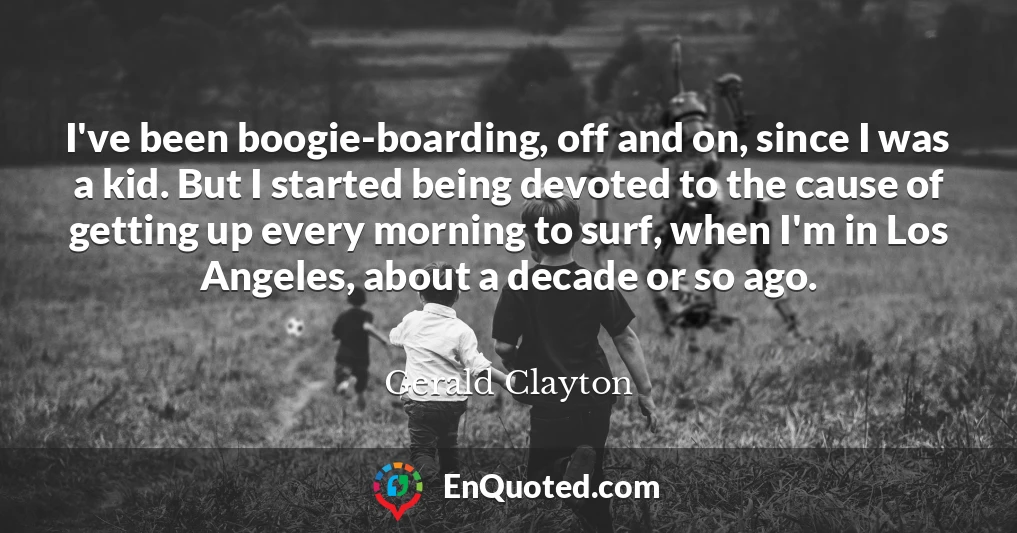 I've been boogie-boarding, off and on, since I was a kid. But I started being devoted to the cause of getting up every morning to surf, when I'm in Los Angeles, about a decade or so ago.