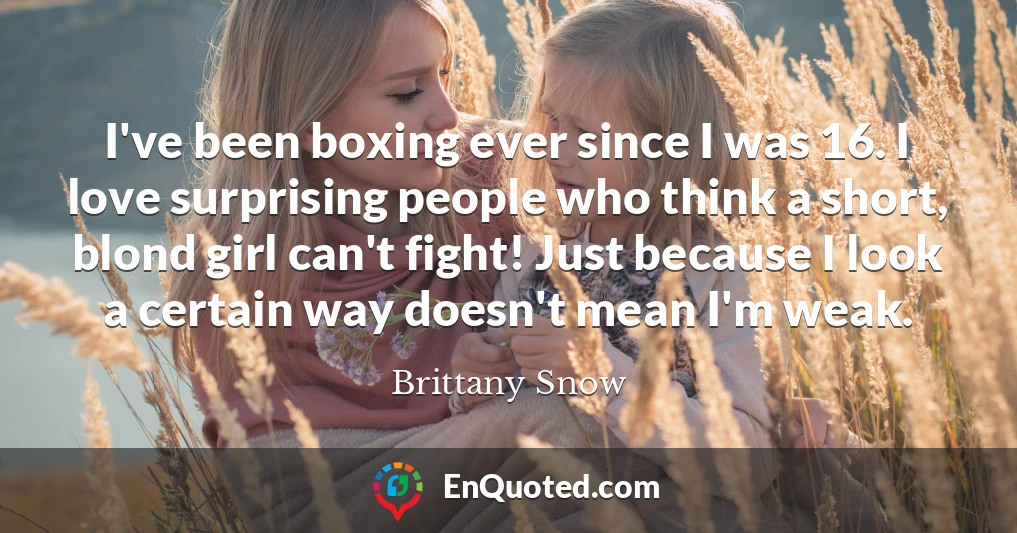 I've been boxing ever since I was 16. I love surprising people who think a short, blond girl can't fight! Just because I look a certain way doesn't mean I'm weak.