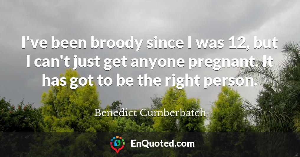 I've been broody since I was 12, but I can't just get anyone pregnant. It has got to be the right person.