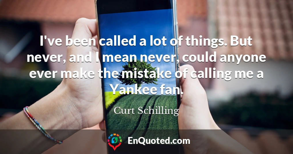 I've been called a lot of things. But never, and I mean never, could anyone ever make the mistake of calling me a Yankee fan.