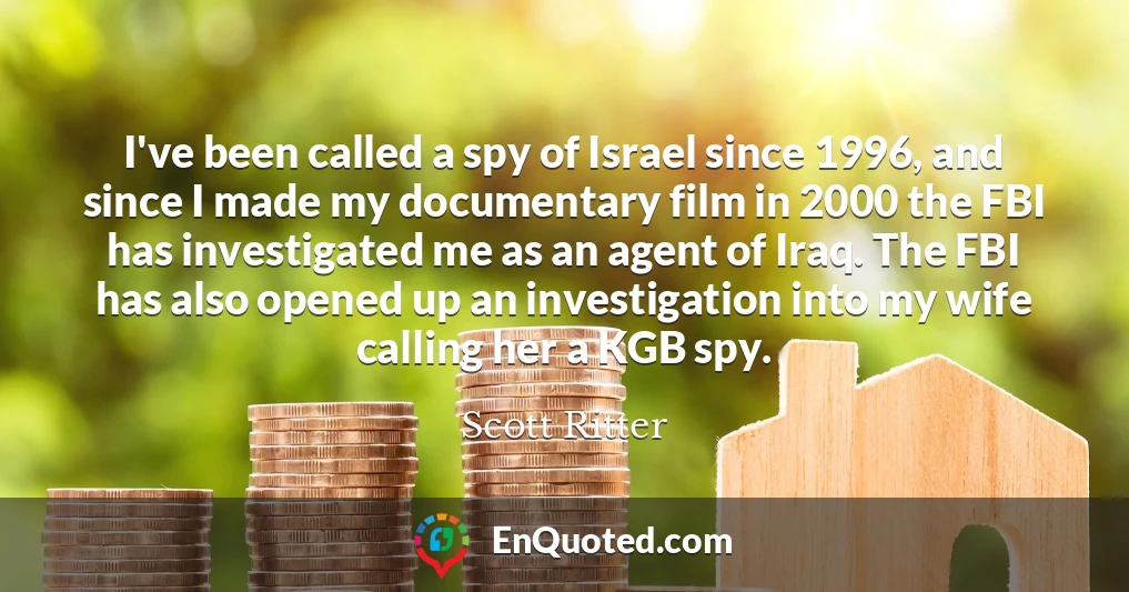 I've been called a spy of Israel since 1996, and since I made my documentary film in 2000 the FBI has investigated me as an agent of Iraq. The FBI has also opened up an investigation into my wife calling her a KGB spy.