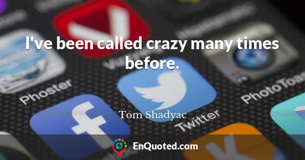 I've been called crazy many times before.