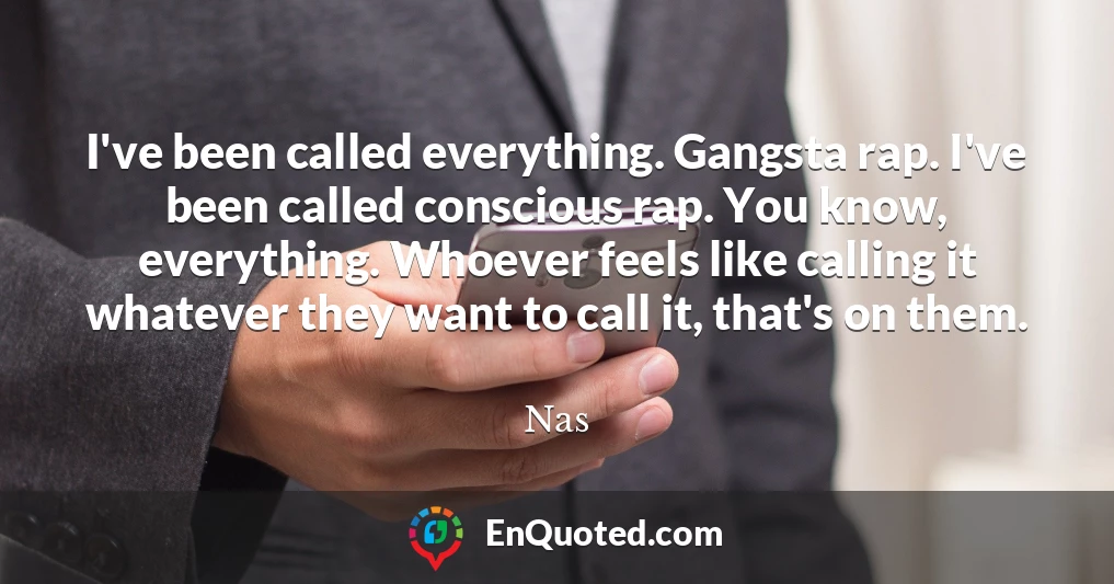 I've been called everything. Gangsta rap. I've been called conscious rap. You know, everything. Whoever feels like calling it whatever they want to call it, that's on them.