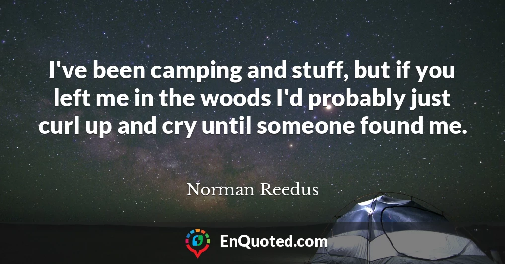 I've been camping and stuff, but if you left me in the woods I'd probably just curl up and cry until someone found me.