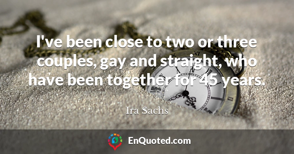 I've been close to two or three couples, gay and straight, who have been together for 45 years.